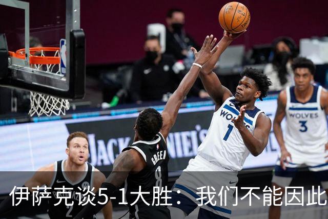 伊萨克谈5-1大胜：我们不能因此飘飘然，接下来的对手更强
