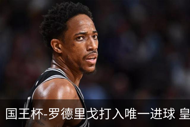 国王杯-罗德里戈打入唯一进球 皇马晋级16强