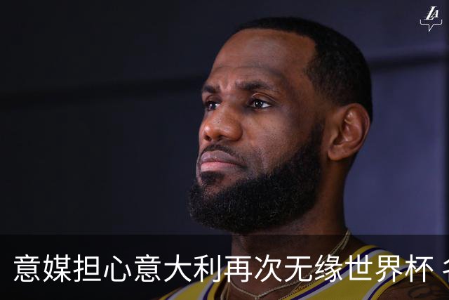 意媒担心意大利再次无缘世界杯 名帅批球队飘了